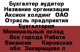 Бухгалтер-аудитор › Название организации ­ Аксион-холдинг, ОАО › Отрасль предприятия ­ Бухгалтерия › Минимальный оклад ­ 1 - Все города Работа » Вакансии   . Кировская обл.,Захарищево п.